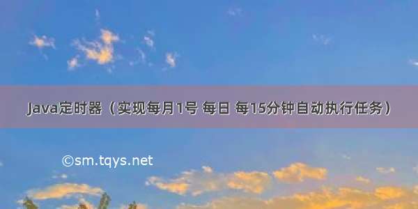 Java定时器（实现每月1号 每日 每15分钟自动执行任务）