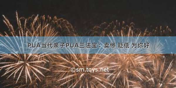 PUA当代亲子PUA三法宝：卖惨 贬低 为你好