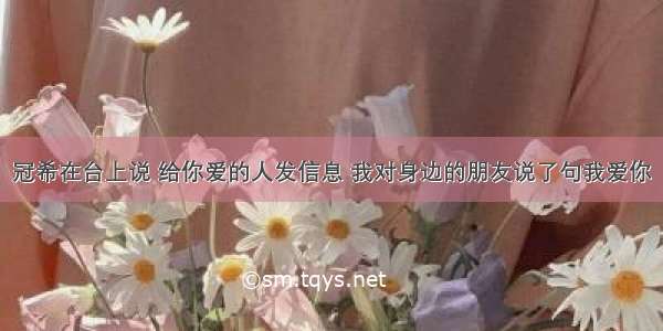 冠希在台上说 给你爱的人发信息 我对身边的朋友说了句我爱你