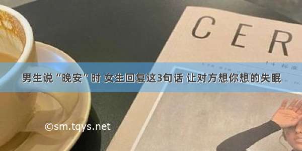 男生说“晚安”时 女生回复这3句话 让对方想你想的失眠