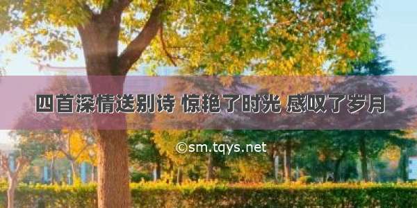 四首深情送别诗 惊艳了时光 感叹了岁月