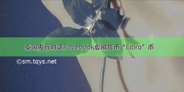 泰国央行对话Facebook虚拟货币“Libra”币