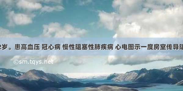 患者男 72岁。患高血压 冠心病 慢性阻塞性肺疾病 心电图示一度房室传导阻滞。在降