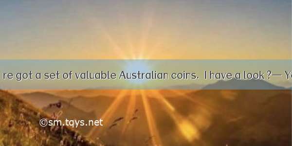 — I hear you’re got a set of valuable Australian coins.  I have a look ?— Yes  certainly.