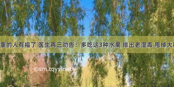 湿气重的人有福了 医生再三劝告：多吃这3种水果 排出老湿毒 甩掉大肚腩！