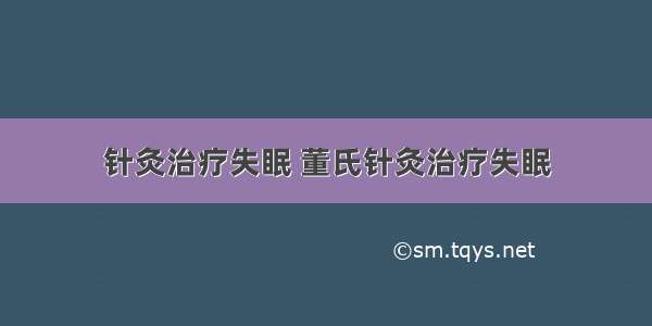 针灸治疗失眠 董氏针灸治疗失眠