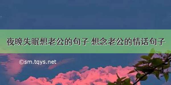 夜晚失眠想老公的句子 想念老公的情话句子