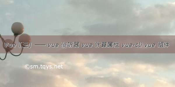 Vue「三」—— vue 侦听器 vue 计算属性 vue-cli vue 组件