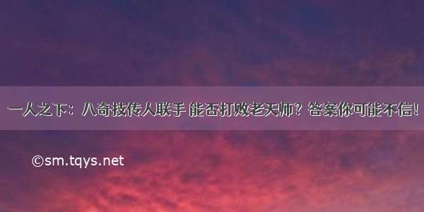 一人之下：八奇技传人联手 能否打败老天师？答案你可能不信！