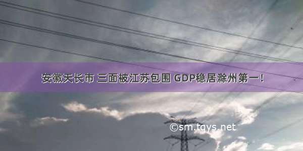 安徽天长市 三面被江苏包围 GDP稳居滁州第一！