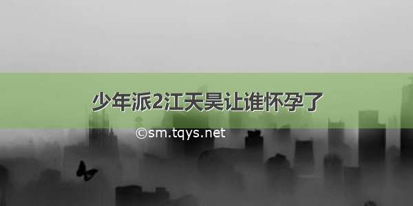 少年派2江天昊让谁怀孕了