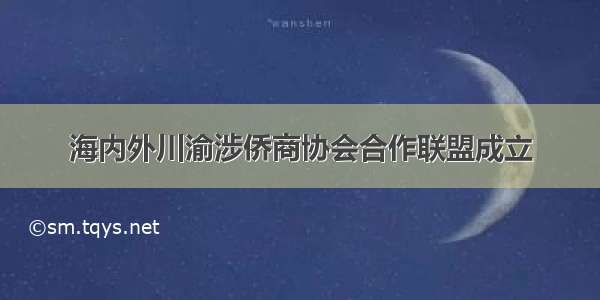 海内外川渝涉侨商协会合作联盟成立