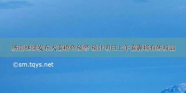 济南继续发布大雾橙色预警 预计明日上午雾霾将有所减弱