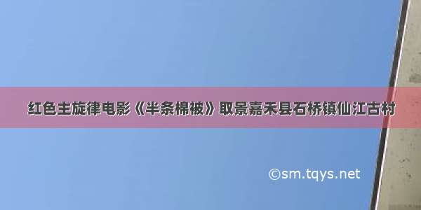 红色主旋律电影《半条棉被》取景嘉禾县石桥镇仙江古村