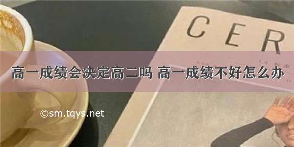 高一成绩会决定高二吗 高一成绩不好怎么办