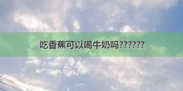 吃香蕉可以喝牛奶吗??????