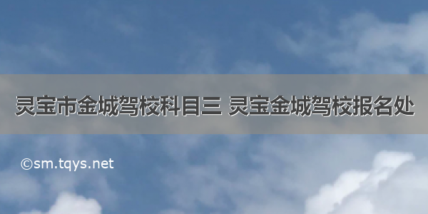 灵宝市金城驾校科目三 灵宝金城驾校报名处