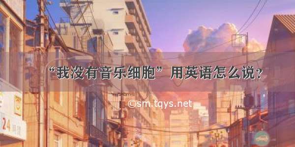 “我没有音乐细胞”用英语怎么说？