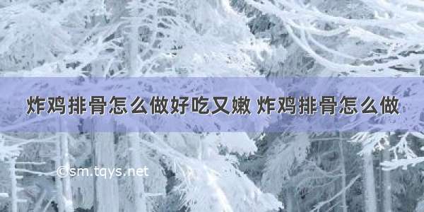 炸鸡排骨怎么做好吃又嫩 炸鸡排骨怎么做