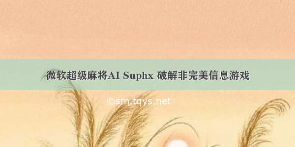 微软超级麻将AI Suphx 破解非完美信息游戏