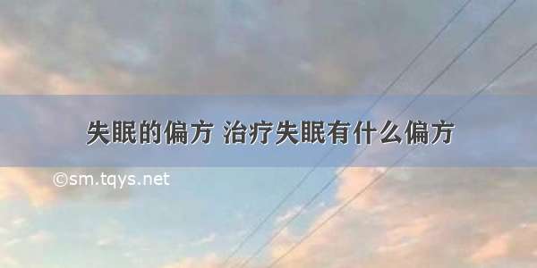 失眠的偏方 治疗失眠有什么偏方