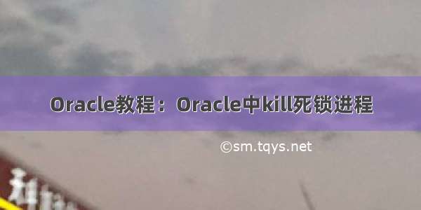 Oracle教程：Oracle中kill死锁进程