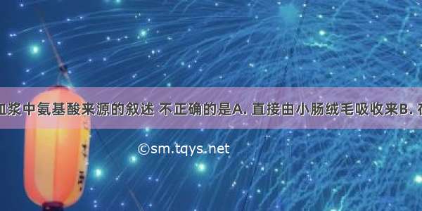 下列有关血浆中氨基酸来源的叙述 不正确的是A. 直接由小肠绒毛吸收来B. 在细胞内经