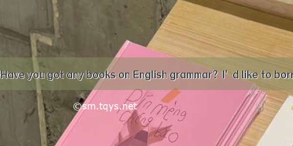 (·济宁一中高考模拟)—Have you got any books on English grammar？I'd like to borrow .—Yes here yo