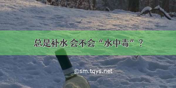 总是补水 会不会“水中毒”？