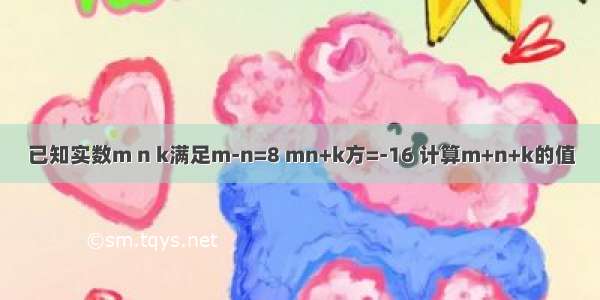 已知实数m n k满足m-n=8 mn+k方=-16 计算m+n+k的值