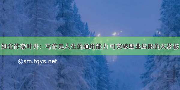 知名作家叶开：写作是人生的通用能力 可突破职业局限的天花板