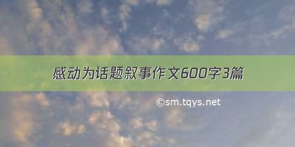 感动为话题叙事作文600字3篇