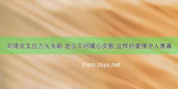 刘涛发文压力大失眠 老公王珂暖心安慰 这样的爱情令人羡慕