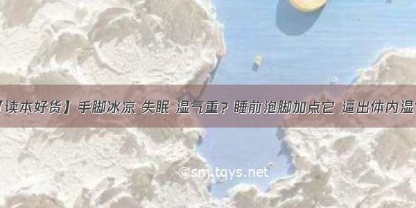 【读本好货】手脚冰凉 失眠 湿气重？睡前泡脚加点它 逼出体内湿气！