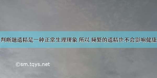 判断题遗精是一种正常生理现象 所以 频繁的遗精也不会影响健康．