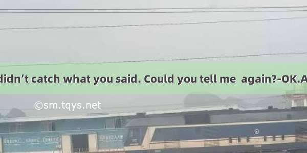 ---Miss Lee  I didn’t catch what you said. Could you tell me  again?-OK.A. what should