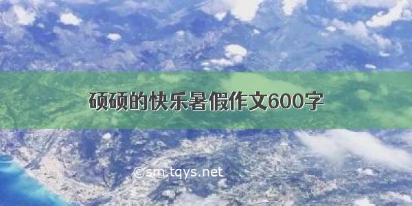 硕硕的快乐暑假作文600字