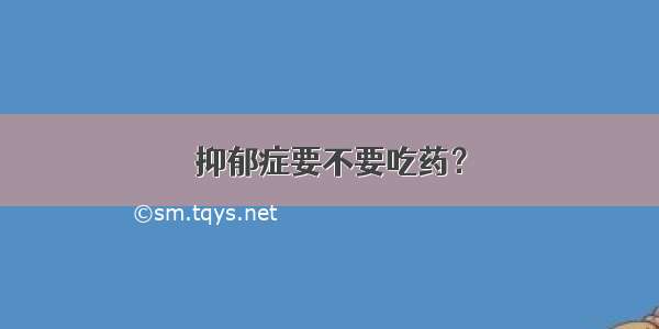 抑郁症要不要吃药？