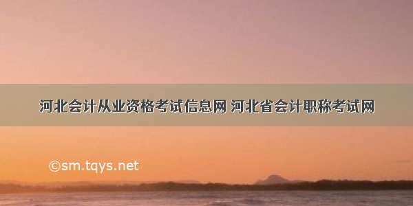 河北会计从业资格考试信息网 河北省会计职称考试网