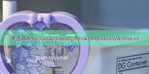 单选题American&nbsp;women&nbsp;usually&nbsp;co