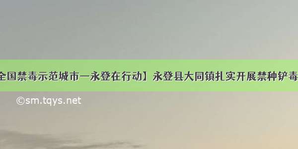 【创建全国禁毒示范城市—永登在行动】永登县大同镇扎实开展禁种铲毒踏查行动