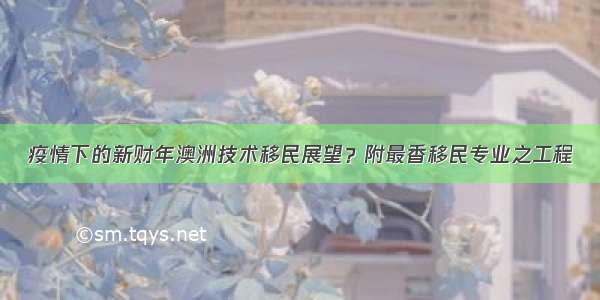 疫情下的新财年澳洲技术移民展望？附最香移民专业之工程