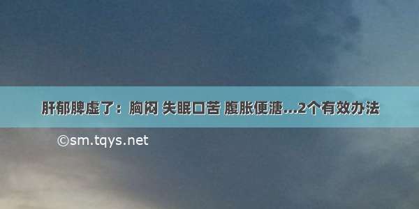 肝郁脾虚了：胸闷 失眠口苦 腹胀便溏...2个有效办法