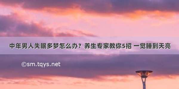 中年男人失眠多梦怎么办？养生专家教你5招 一觉睡到天亮