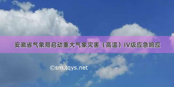 安徽省气象局启动重大气象灾害（高温）IV级应急响应