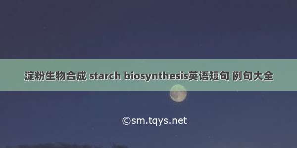 淀粉生物合成 starch biosynthesis英语短句 例句大全