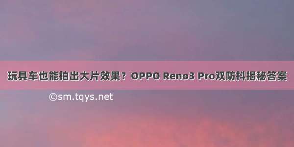 玩具车也能拍出大片效果？OPPO Reno3 Pro双防抖揭秘答案