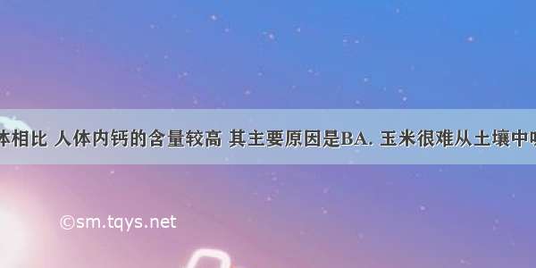 玉米与人体相比 人体内钙的含量较高 其主要原因是BA. 玉米很难从土壤中吸收钙盐B.