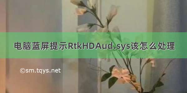 电脑蓝屏提示RtkHDAud.sys该怎么处理