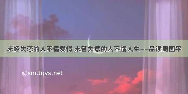 未经失恋的人不懂爱情 未曾失意的人不懂人生——品读周国平